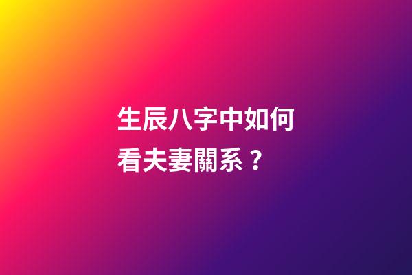 生辰八字中如何看夫妻關系？